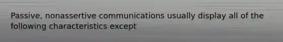 Passive, nonassertive communications usually display all of the following characteristics except