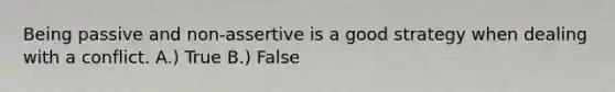 Being passive and non-assertive is a good strategy when dealing with a conflict. A.) True B.) False