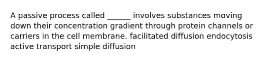 A passive process called ______ involves substances moving down their concentration gradient through protein channels or carriers in the cell membrane. facilitated diffusion endocytosis active transport simple diffusion