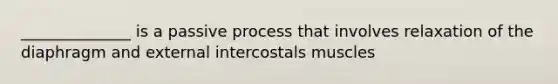 ______________ is a passive process that involves relaxation of the diaphragm and external intercostals muscles