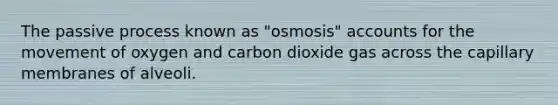 The passive process known as "osmosis" accounts for the movement of oxygen and carbon dioxide gas across the capillary membranes of alveoli.