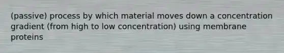 (passive) process by which material moves down a concentration gradient (from high to low concentration) using membrane proteins