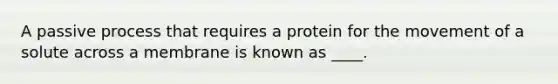 A passive process that requires a protein for the movement of a solute across a membrane is known as ____.