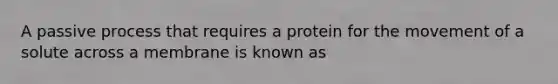 A passive process that requires a protein for the movement of a solute across a membrane is known as