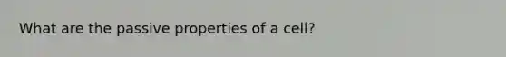 What are the passive properties of a cell?