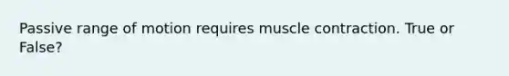 Passive range of motion requires muscle contraction. True or False?