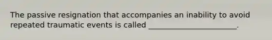 The passive resignation that accompanies an inability to avoid repeated traumatic events is called _______________________.
