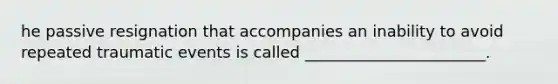 he passive resignation that accompanies an inability to avoid repeated traumatic events is called _______________________.