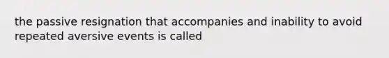 the passive resignation that accompanies and inability to avoid repeated aversive events is called