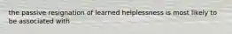 the passive resignation of learned helplessness is most likely to be associated with