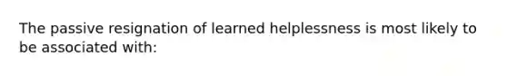 The passive resignation of learned helplessness is most likely to be associated with: