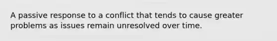 A passive response to a conflict that tends to cause greater problems as issues remain unresolved over time.