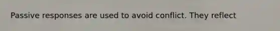 Passive responses are used to avoid conflict. They reflect