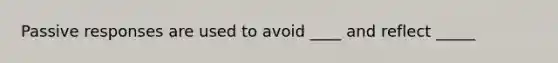 Passive responses are used to avoid ____ and reflect _____
