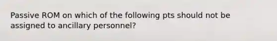 Passive ROM on which of the following pts should not be assigned to ancillary personnel?