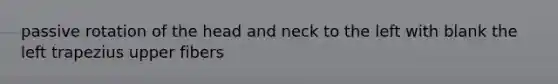 passive rotation of the head and neck to the left with blank the left trapezius upper fibers