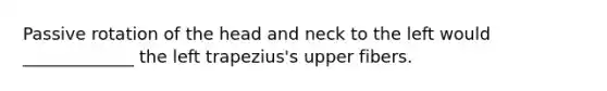 Passive rotation of the head and neck to the left would _____________ the left trapezius's upper fibers.