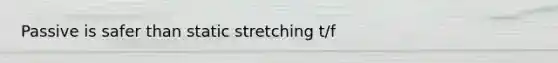 Passive is safer than static stretching t/f
