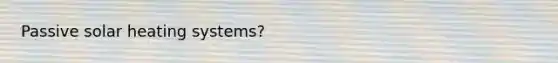 Passive solar heating systems?