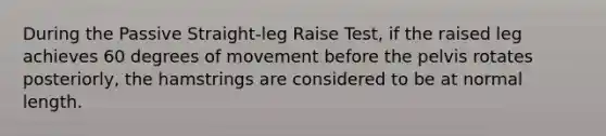 During the Passive Straight-leg Raise Test, if the raised leg achieves 60 degrees of movement before the pelvis rotates posteriorly, the hamstrings are considered to be at normal length.