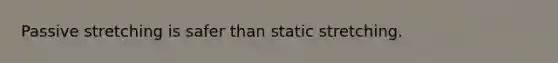 Passive stretching is safer than static stretching.