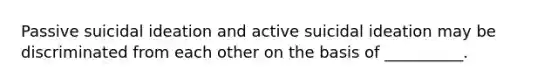 Passive suicidal ideation and active suicidal ideation may be discriminated from each other on the basis of __________.