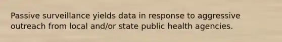 Passive surveillance yields data in response to aggressive outreach from local and/or state public health agencies.