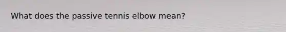 What does the passive tennis elbow mean?