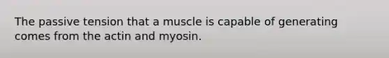 The passive tension that a muscle is capable of generating comes from the actin and myosin.