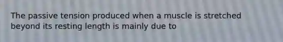 The passive tension produced when a muscle is stretched beyond its resting length is mainly due to