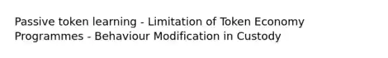 Passive token learning - Limitation of Token Economy Programmes - Behaviour Modification in Custody