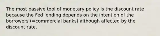 The most passive tool of monetary policy is the discount rate because the Fed lending depends on the intention of the borrowers (=commercial banks) although affected by the discount rate.