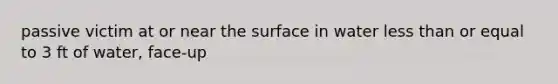 passive victim at or near the surface in water less than or equal to 3 ft of water, face-up