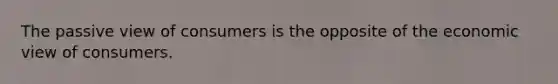 The passive view of consumers is the opposite of the economic view of consumers.