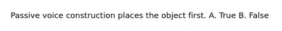 Passive voice construction places the object first. A. True B. False