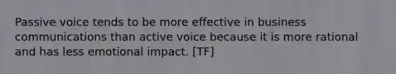 Passive voice tends to be more effective in business communications than active voice because it is more rational and has less emotional impact. [TF]