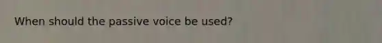 When should the passive voice be used?