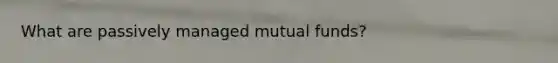 What are passively managed mutual funds?