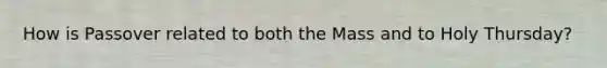 How is Passover related to both the Mass and to Holy Thursday?