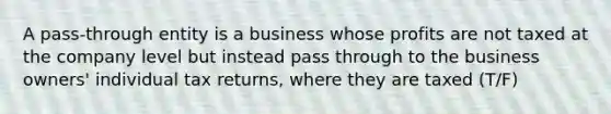 A pass-through entity is a business whose profits are not taxed at the company level but instead pass through to the business owners' individual tax returns, where they are taxed (T/F)