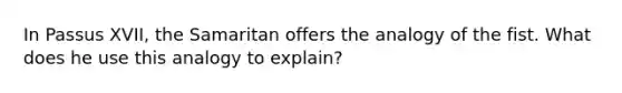 In Passus XVII, the Samaritan offers the analogy of the fist. What does he use this analogy to explain?