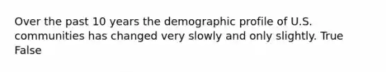 Over the past 10 years the demographic profile of U.S. communities has changed very slowly and only slightly. True False