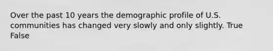 ​Over the past 10 years the demographic profile of U.S. communities has changed very slowly and only slightly. True False