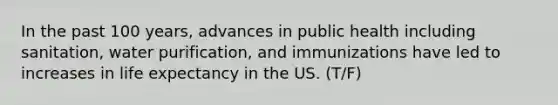 In the past 100 years, advances in public health including sanitation, water purification, and immunizations have led to increases in life expectancy in the US. (T/F)