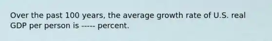 Over the past 100​ years, the average growth rate of U.S. real GDP per person is ----- percent.