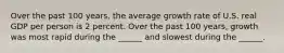 Over the past 100​ years, the average growth rate of U.S. real GDP per person is 2 percent. Over the past 100​ years, growth was most rapid during the​ ______ and slowest during the​ ______.