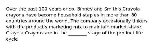 Over the past 100 years or so, Binney and Smith's Crayola crayons have become household staples in more than 80 countries around the world. The company occasionally tinkers with the product's marketing mix to maintain market share. Crayola Crayons are in the ________ stage of the product life cycle