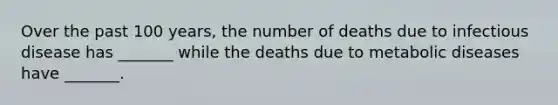 Over the past 100 years, the number of deaths due to infectious disease has _______ while the deaths due to metabolic diseases have _______.