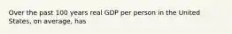 Over the past 100 years real GDP per person in the United States, on average, has