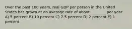 Over the past 100 years, real GDP per person in the United States has grown at an average rate of about ________ per year. A) 5 percent B) 10 percent C) 7.5 percent D) 2 percent E) 1 percent